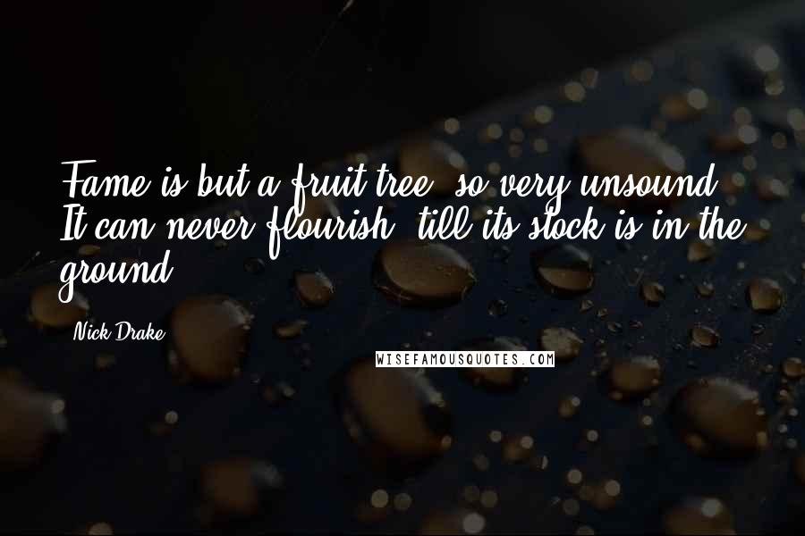 Nick Drake Quotes: Fame is but a fruit tree- so very unsound. It can never flourish 'till its stock is in the ground.