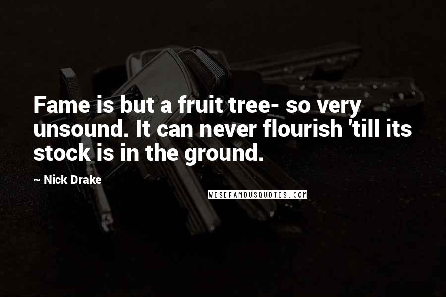 Nick Drake Quotes: Fame is but a fruit tree- so very unsound. It can never flourish 'till its stock is in the ground.