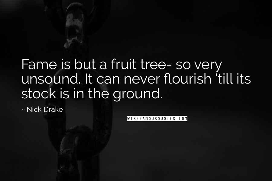 Nick Drake Quotes: Fame is but a fruit tree- so very unsound. It can never flourish 'till its stock is in the ground.