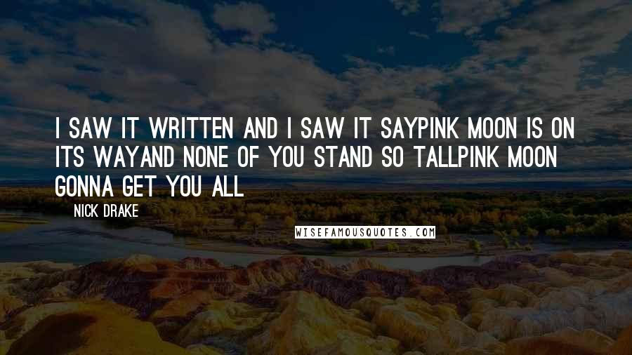 Nick Drake Quotes: I saw it written and I saw it sayPink moon is on its wayAnd none of you stand so tallPink Moon gonna get you all