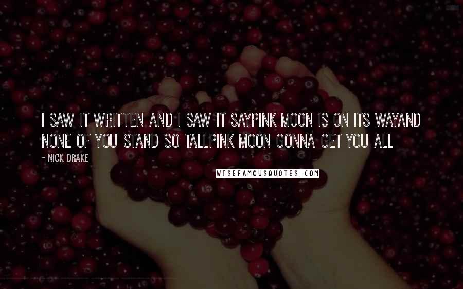Nick Drake Quotes: I saw it written and I saw it sayPink moon is on its wayAnd none of you stand so tallPink Moon gonna get you all