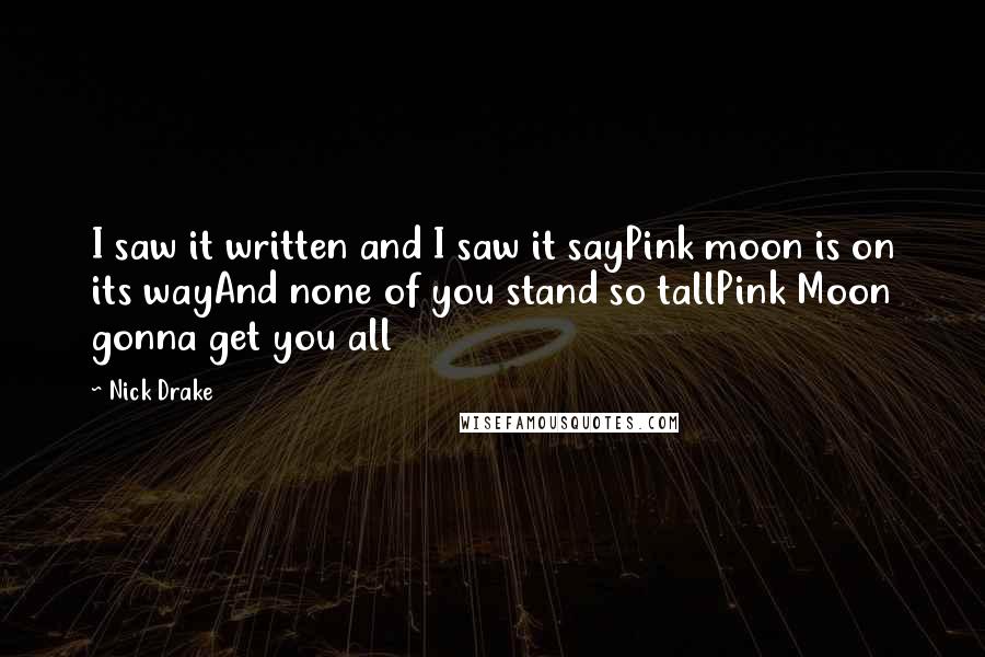 Nick Drake Quotes: I saw it written and I saw it sayPink moon is on its wayAnd none of you stand so tallPink Moon gonna get you all