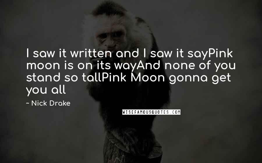 Nick Drake Quotes: I saw it written and I saw it sayPink moon is on its wayAnd none of you stand so tallPink Moon gonna get you all