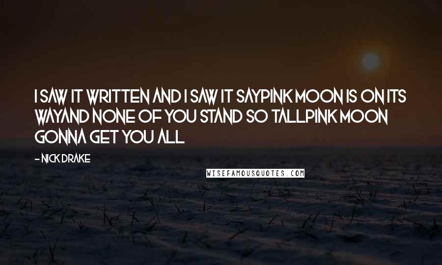 Nick Drake Quotes: I saw it written and I saw it sayPink moon is on its wayAnd none of you stand so tallPink Moon gonna get you all