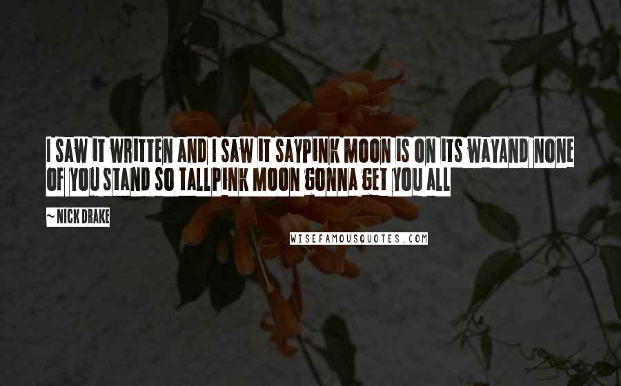 Nick Drake Quotes: I saw it written and I saw it sayPink moon is on its wayAnd none of you stand so tallPink Moon gonna get you all
