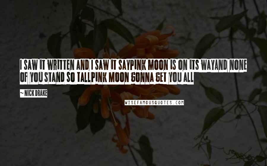 Nick Drake Quotes: I saw it written and I saw it sayPink moon is on its wayAnd none of you stand so tallPink Moon gonna get you all