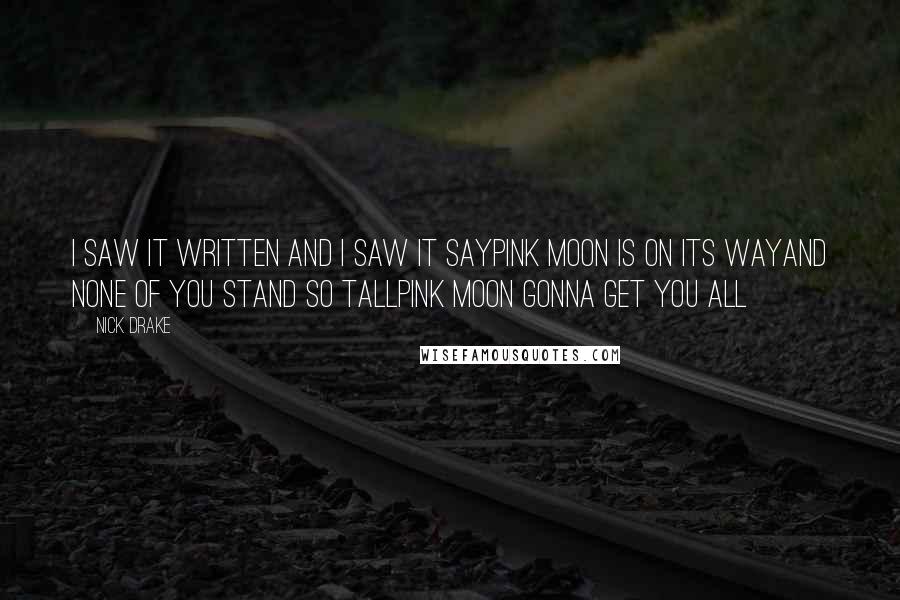 Nick Drake Quotes: I saw it written and I saw it sayPink moon is on its wayAnd none of you stand so tallPink Moon gonna get you all