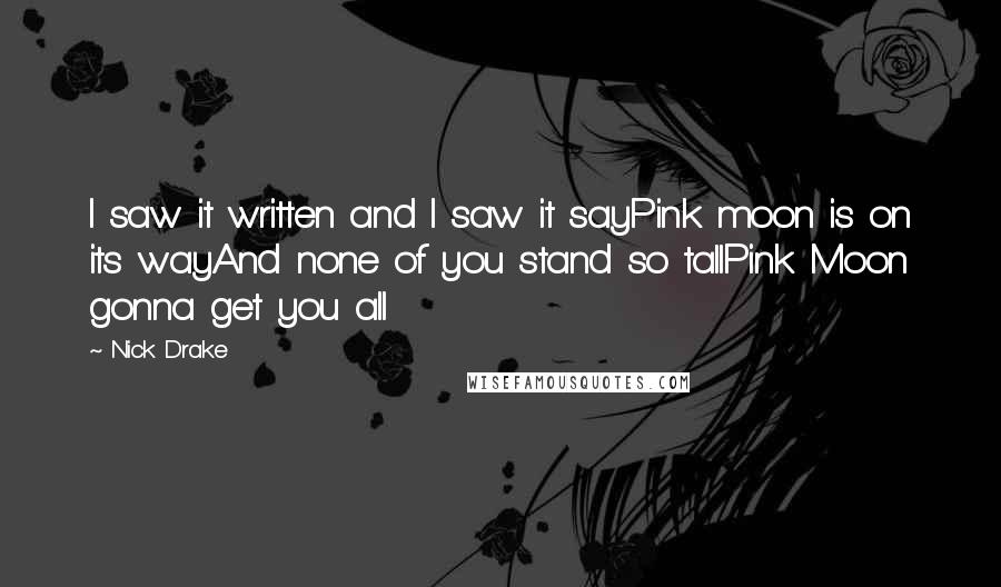 Nick Drake Quotes: I saw it written and I saw it sayPink moon is on its wayAnd none of you stand so tallPink Moon gonna get you all