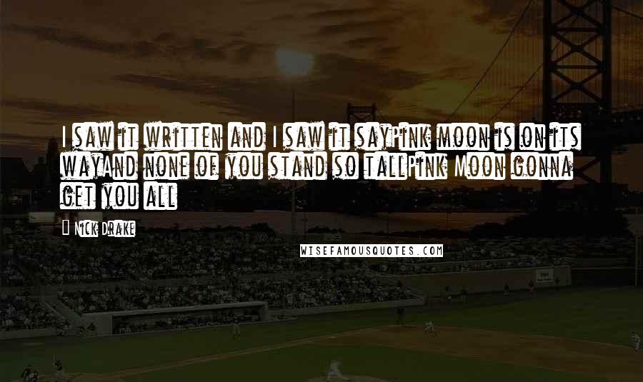 Nick Drake Quotes: I saw it written and I saw it sayPink moon is on its wayAnd none of you stand so tallPink Moon gonna get you all