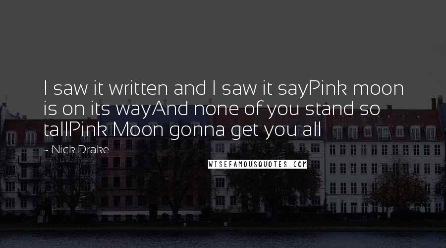 Nick Drake Quotes: I saw it written and I saw it sayPink moon is on its wayAnd none of you stand so tallPink Moon gonna get you all