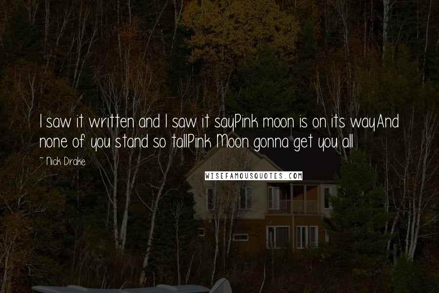 Nick Drake Quotes: I saw it written and I saw it sayPink moon is on its wayAnd none of you stand so tallPink Moon gonna get you all