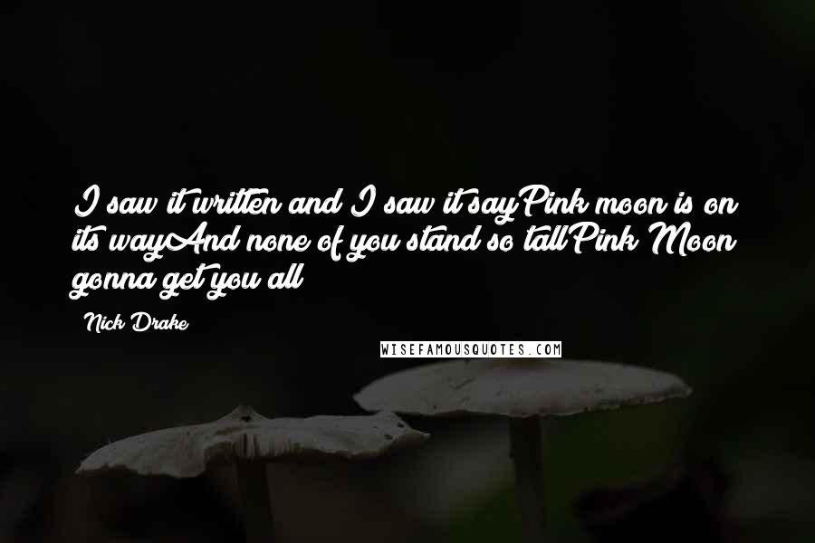 Nick Drake Quotes: I saw it written and I saw it sayPink moon is on its wayAnd none of you stand so tallPink Moon gonna get you all