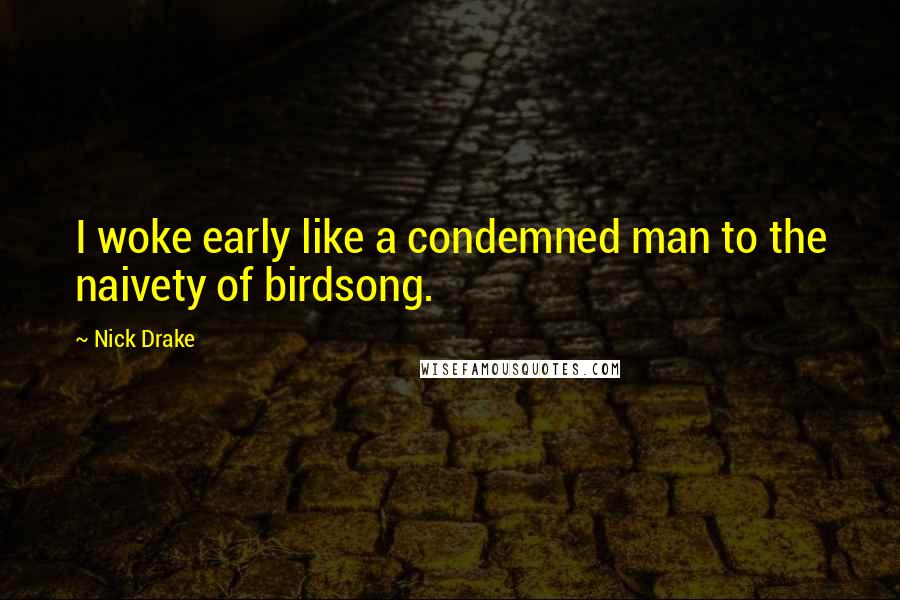 Nick Drake Quotes: I woke early like a condemned man to the naivety of birdsong.