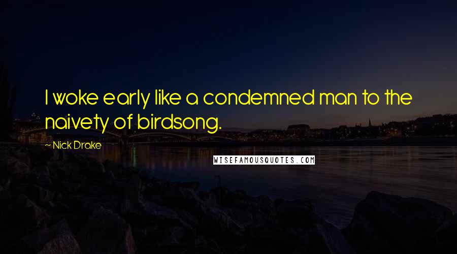 Nick Drake Quotes: I woke early like a condemned man to the naivety of birdsong.