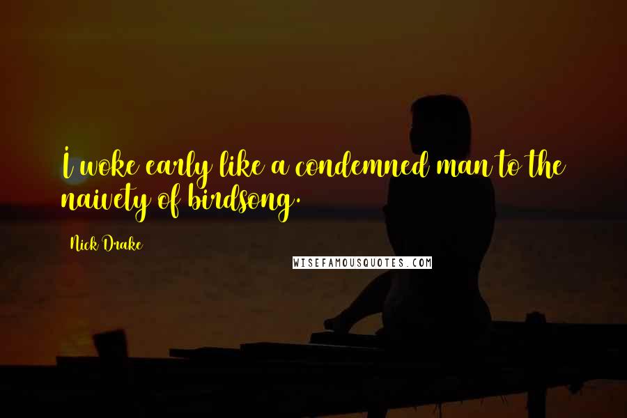 Nick Drake Quotes: I woke early like a condemned man to the naivety of birdsong.