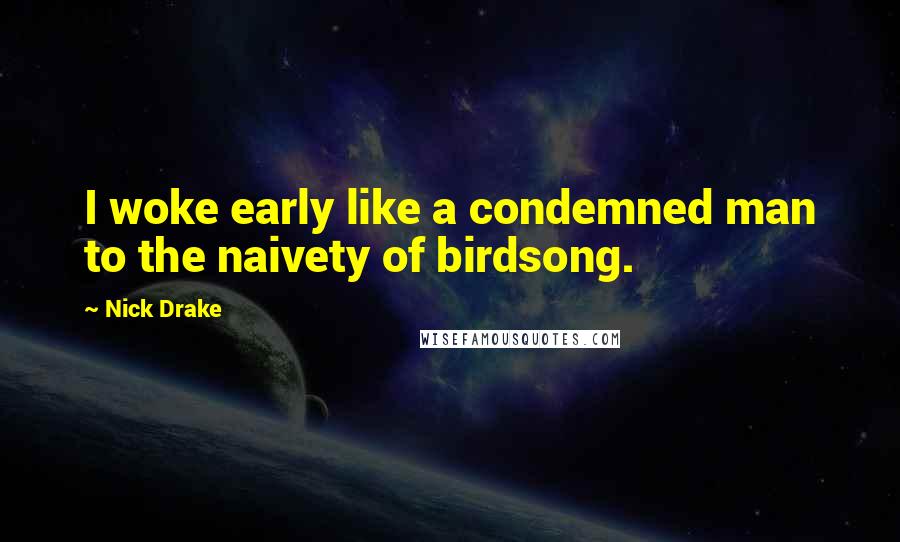 Nick Drake Quotes: I woke early like a condemned man to the naivety of birdsong.