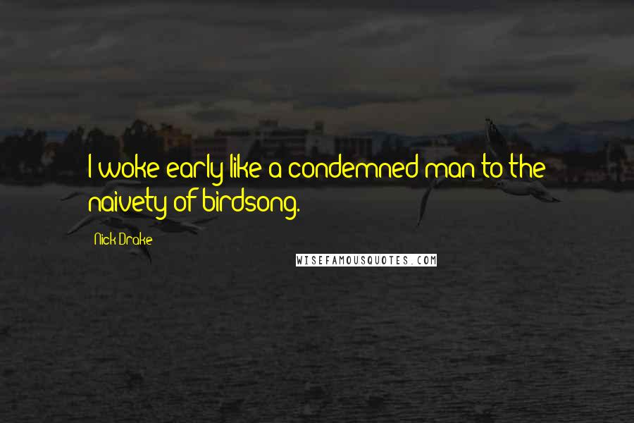 Nick Drake Quotes: I woke early like a condemned man to the naivety of birdsong.