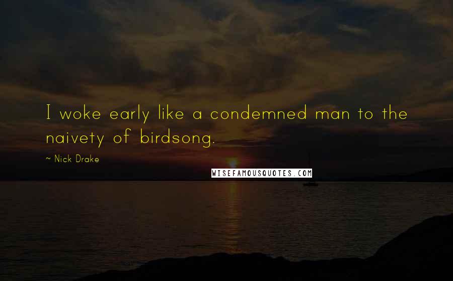 Nick Drake Quotes: I woke early like a condemned man to the naivety of birdsong.