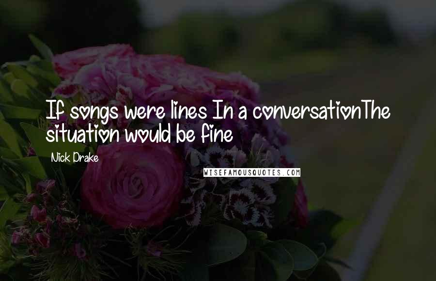 Nick Drake Quotes: If songs were lines In a conversationThe situation would be fine