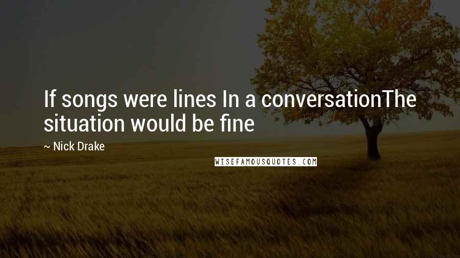 Nick Drake Quotes: If songs were lines In a conversationThe situation would be fine