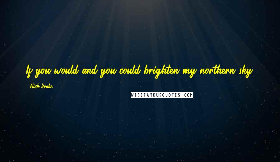 Nick Drake Quotes: If you would and you could brighten my northern sky.
