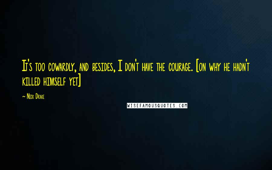 Nick Drake Quotes: It's too cowardly, and besides, I don't have the courage. [on why he hadn't killed himself yet]