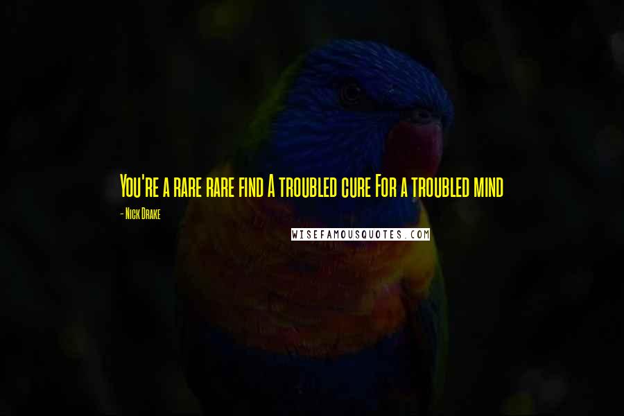 Nick Drake Quotes: You're a rare rare find A troubled cure For a troubled mind