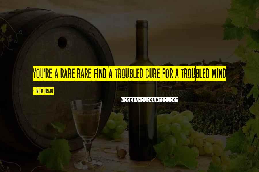 Nick Drake Quotes: You're a rare rare find A troubled cure For a troubled mind