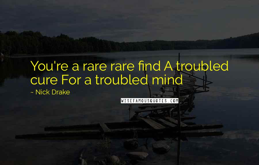 Nick Drake Quotes: You're a rare rare find A troubled cure For a troubled mind