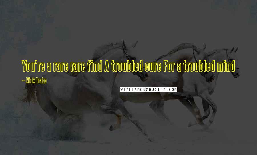 Nick Drake Quotes: You're a rare rare find A troubled cure For a troubled mind