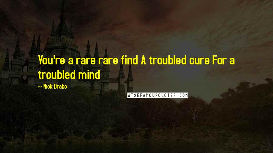 Nick Drake Quotes: You're a rare rare find A troubled cure For a troubled mind