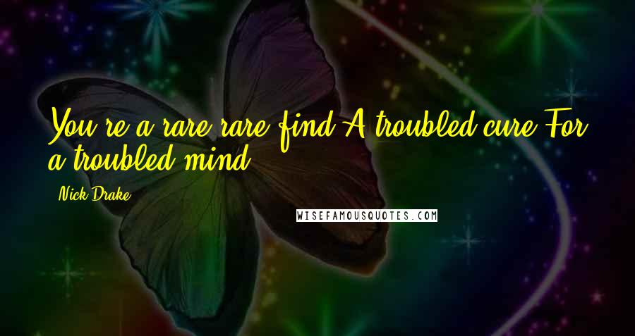 Nick Drake Quotes: You're a rare rare find A troubled cure For a troubled mind