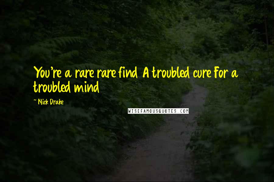 Nick Drake Quotes: You're a rare rare find A troubled cure For a troubled mind