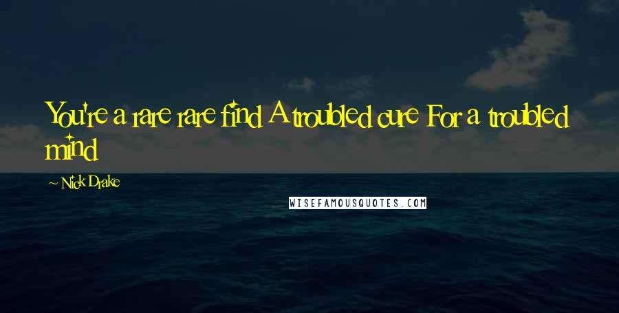 Nick Drake Quotes: You're a rare rare find A troubled cure For a troubled mind