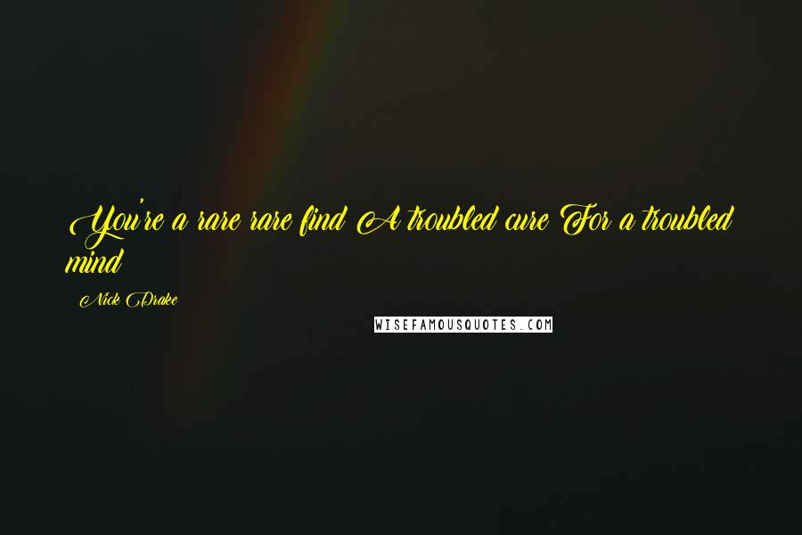 Nick Drake Quotes: You're a rare rare find A troubled cure For a troubled mind