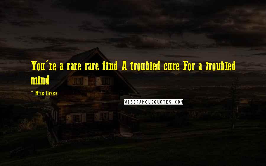 Nick Drake Quotes: You're a rare rare find A troubled cure For a troubled mind