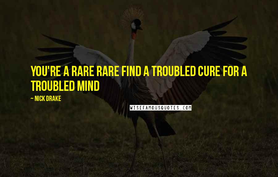 Nick Drake Quotes: You're a rare rare find A troubled cure For a troubled mind