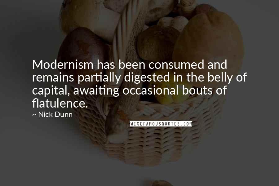 Nick Dunn Quotes: Modernism has been consumed and remains partially digested in the belly of capital, awaiting occasional bouts of flatulence.