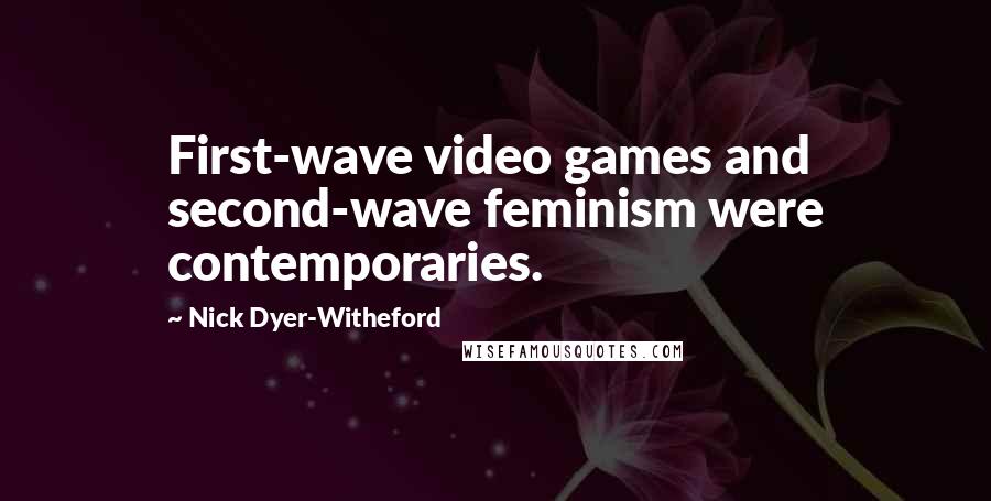 Nick Dyer-Witheford Quotes: First-wave video games and second-wave feminism were contemporaries.