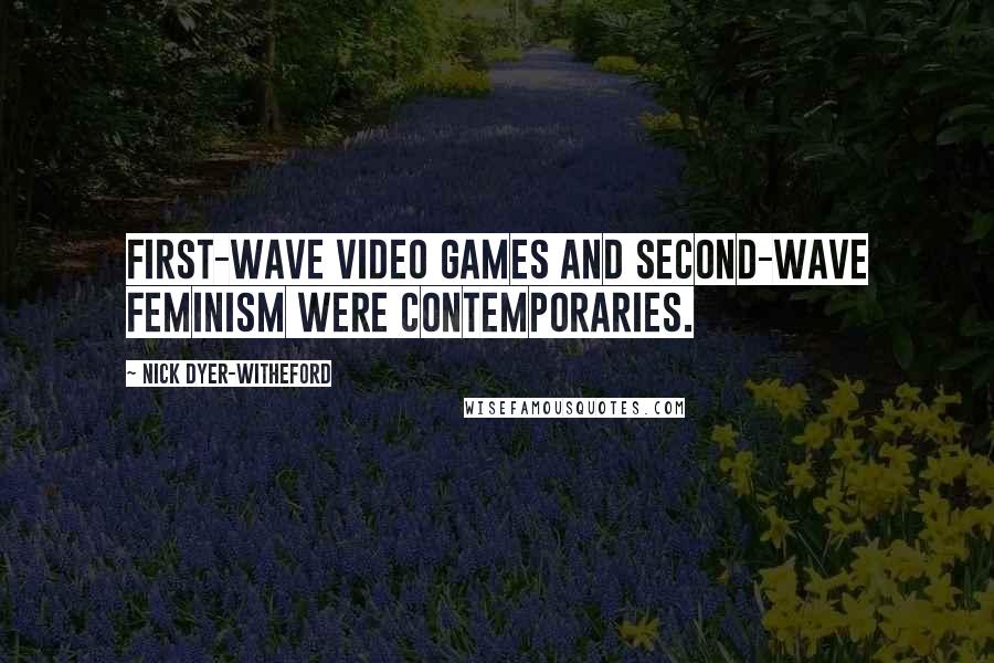 Nick Dyer-Witheford Quotes: First-wave video games and second-wave feminism were contemporaries.
