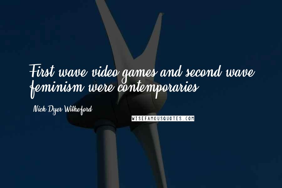 Nick Dyer-Witheford Quotes: First-wave video games and second-wave feminism were contemporaries.