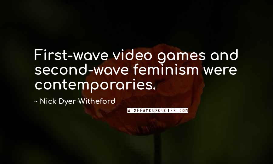 Nick Dyer-Witheford Quotes: First-wave video games and second-wave feminism were contemporaries.