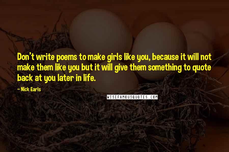 Nick Earls Quotes: Don't write poems to make girls like you, because it will not make them like you but it will give them something to quote back at you later in life.