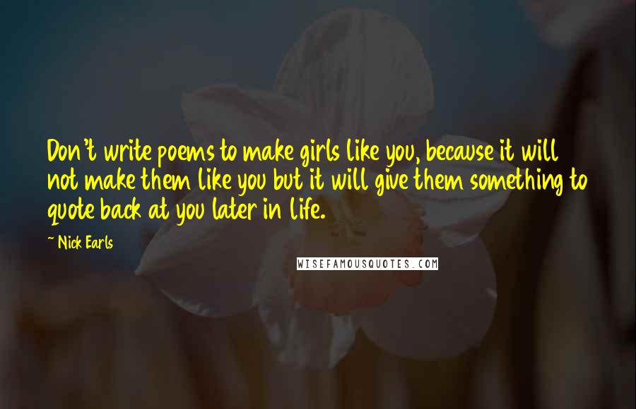 Nick Earls Quotes: Don't write poems to make girls like you, because it will not make them like you but it will give them something to quote back at you later in life.