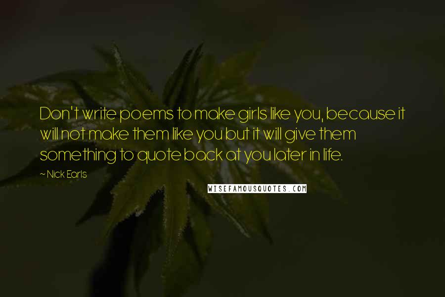 Nick Earls Quotes: Don't write poems to make girls like you, because it will not make them like you but it will give them something to quote back at you later in life.