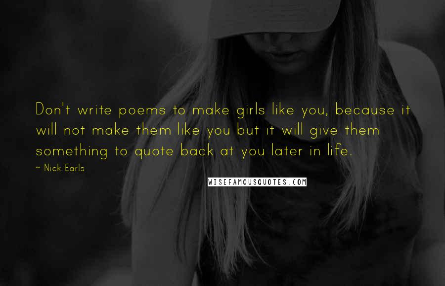 Nick Earls Quotes: Don't write poems to make girls like you, because it will not make them like you but it will give them something to quote back at you later in life.