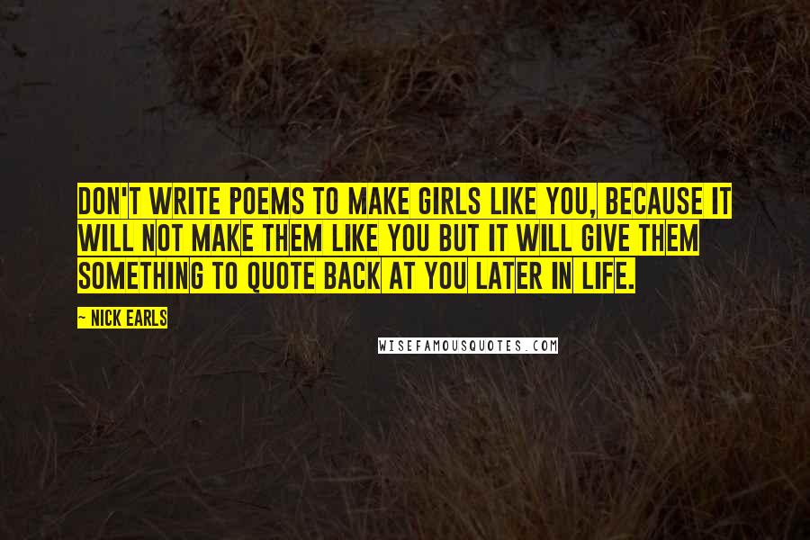 Nick Earls Quotes: Don't write poems to make girls like you, because it will not make them like you but it will give them something to quote back at you later in life.
