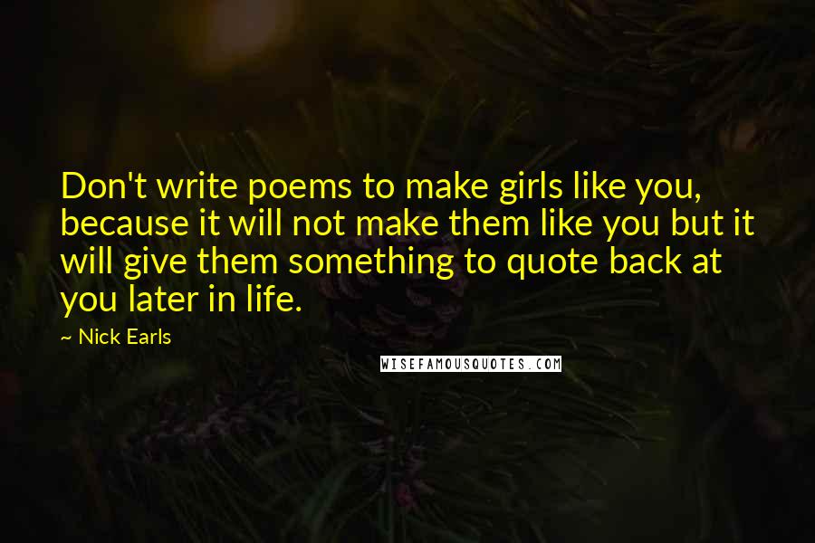 Nick Earls Quotes: Don't write poems to make girls like you, because it will not make them like you but it will give them something to quote back at you later in life.