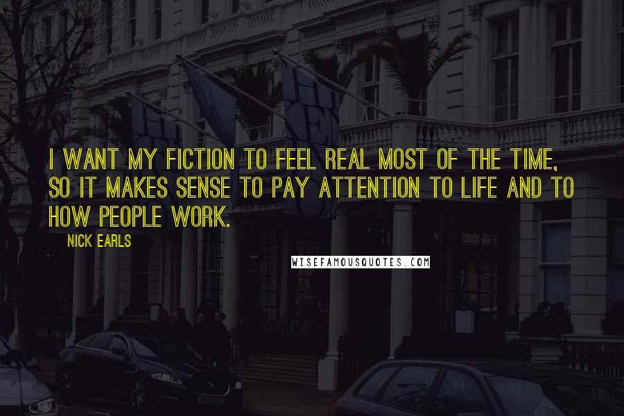 Nick Earls Quotes: I want my fiction to feel real most of the time, so it makes sense to pay attention to life and to how people work.