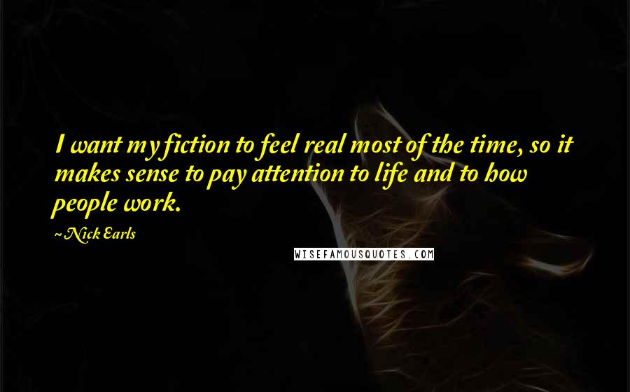 Nick Earls Quotes: I want my fiction to feel real most of the time, so it makes sense to pay attention to life and to how people work.